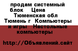 продам системный блок  › Цена ­ 1 000 - Тюменская обл., Тюмень г. Компьютеры и игры » Настольные компьютеры   